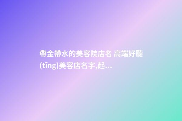 帶金帶水的美容院店名 高端好聽(tīng)美容店名字,起名之家-第1張-店鋪起名-玄機(jī)派